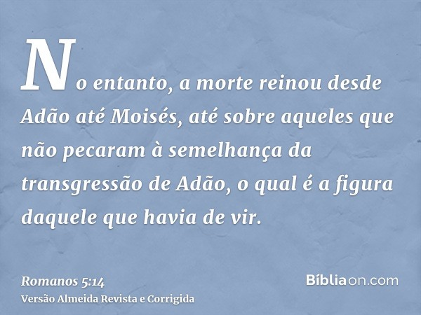 No entanto, a morte reinou desde Adão até Moisés, até sobre aqueles que não pecaram à semelhança da transgressão de Adão, o qual é a figura daquele que havia de