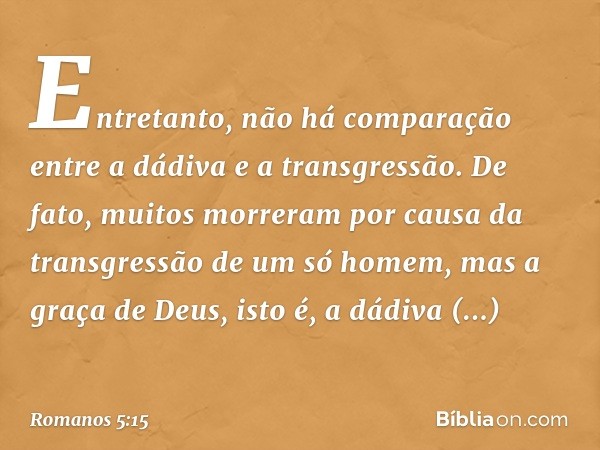 Entretanto, não há comparação entre a dádiva e a transgressão. De fato, muitos morreram por causa da transgressão de um só homem, mas a graça de Deus, isto é, a