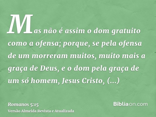 Mas não é assim o dom gratuito como a ofensa; porque, se pela ofensa de um morreram muitos, muito mais a graça de Deus, e o dom pela graça de um só homem, Jesus