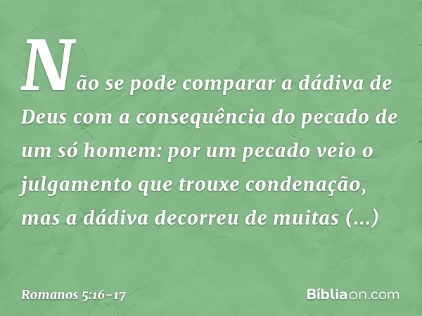 Não se pode comparar a dádiva de Deus com a consequência do pecado de um só homem: por um pecado veio o julgamento que trouxe condenação, mas a dádiva decorreu 