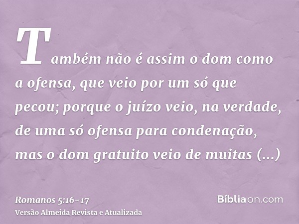 Também não é assim o dom como a ofensa, que veio por um só que pecou; porque o juízo veio, na verdade, de uma só ofensa para condenação, mas o dom gratuito veio