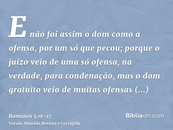 E não foi assim o dom como a ofensa, por um só que pecou; porque o juízo veio de uma só ofensa, na verdade, para condenação, mas o dom gratuito veio de muitas o