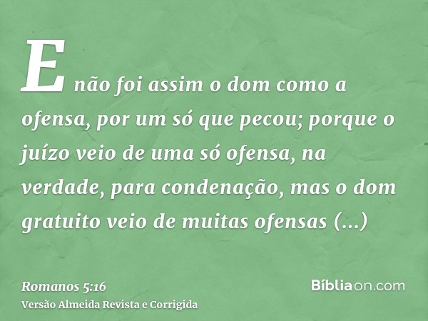E não foi assim o dom como a ofensa, por um só que pecou; porque o juízo veio de uma só ofensa, na verdade, para condenação, mas o dom gratuito veio de muitas o