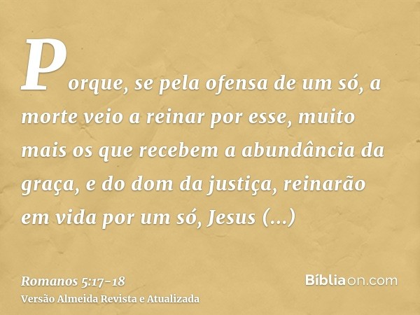 Porque, se pela ofensa de um só, a morte veio a reinar por esse, muito mais os que recebem a abundância da graça, e do dom da justiça, reinarão em vida por um s