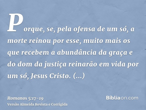 Porque, se, pela ofensa de um só, a morte reinou por esse, muito mais os que recebem a abundância da graça e do dom da justiça reinarão em vida por um só, Jesus