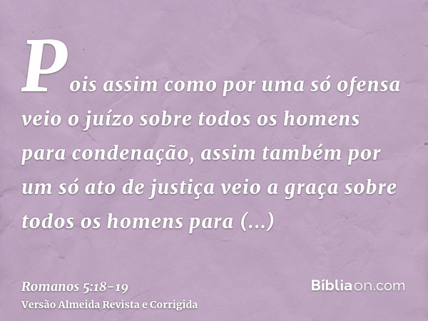 Pois assim como por uma só ofensa veio o juízo sobre todos os homens para condenação, assim também por um só ato de justiça veio a graça sobre todos os homens p