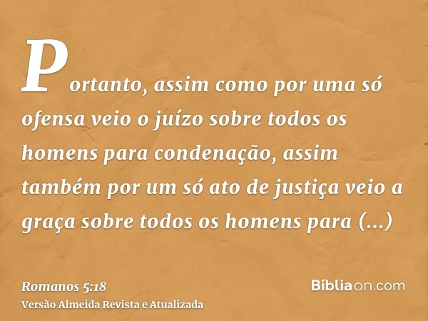 Portanto, assim como por uma só ofensa veio o juízo sobre todos os homens para condenação, assim também por um só ato de justiça veio a graça sobre todos os hom