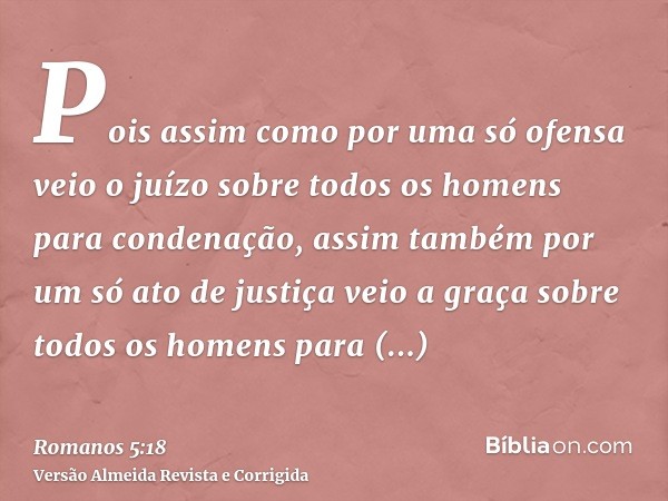 Pois assim como por uma só ofensa veio o juízo sobre todos os homens para condenação, assim também por um só ato de justiça veio a graça sobre todos os homens p