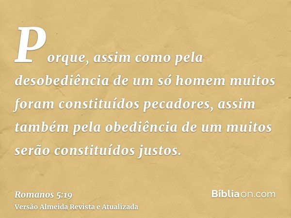 Porque, assim como pela desobediência de um só homem muitos foram constituídos pecadores, assim também pela obediência de um muitos serão constituídos justos.