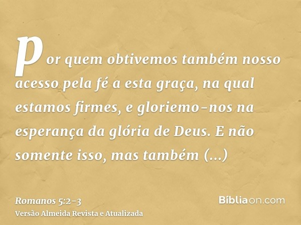 por quem obtivemos também nosso acesso pela fé a esta graça, na qual estamos firmes, e gloriemo-nos na esperança da glória de Deus.E não somente isso, mas també