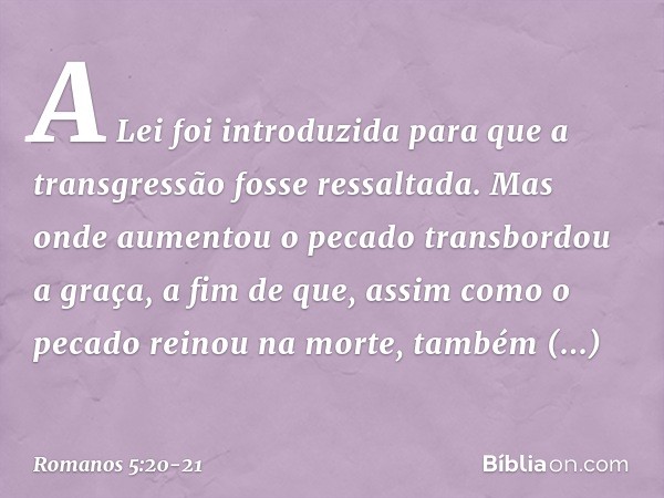 A Lei foi introduzida para que a transgressão fosse ressaltada. Mas onde aumentou o pecado transbordou a graça, a fim de que, assim como o pecado reinou na mort