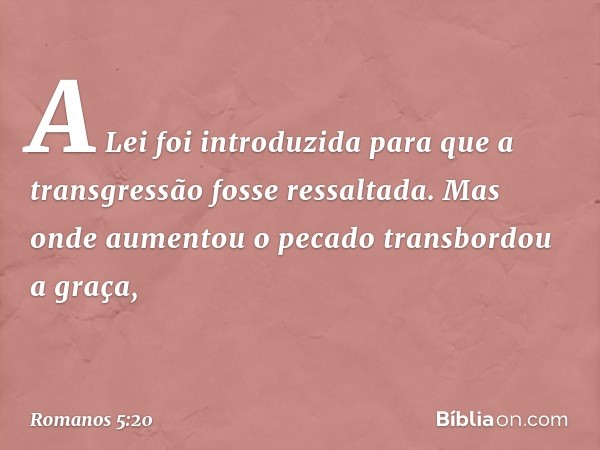 A Lei foi introduzida para que a transgressão fosse ressaltada. Mas onde aumentou o pecado transbordou a graça, -- Romanos 5:20