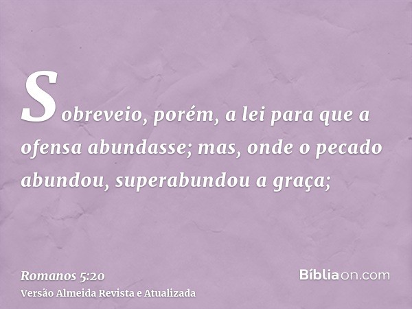 Sobreveio, porém, a lei para que a ofensa abundasse; mas, onde o pecado abundou, superabundou a graça;