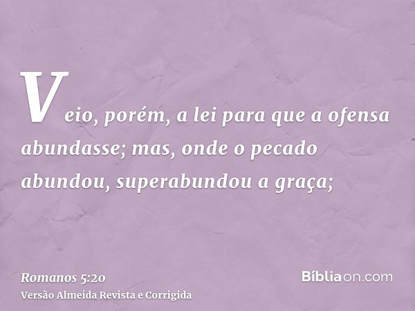 Veio, porém, a lei para que a ofensa abundasse; mas, onde o pecado abundou, superabundou a graça;