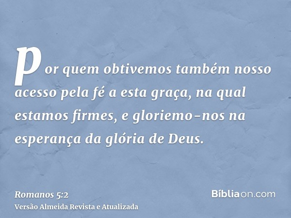 por quem obtivemos também nosso acesso pela fé a esta graça, na qual estamos firmes, e gloriemo-nos na esperança da glória de Deus.