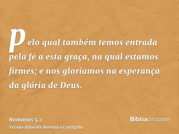 pelo qual também temos entrada pela fé a esta graça, na qual estamos firmes; e nos gloriamos na esperança da glória de Deus.