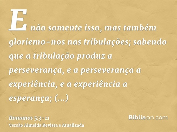 E não somente isso, mas também gloriemo-nos nas tribulações; sabendo que a tribulação produz a perseverança,e a perseverança a experiência, e a experiência a es