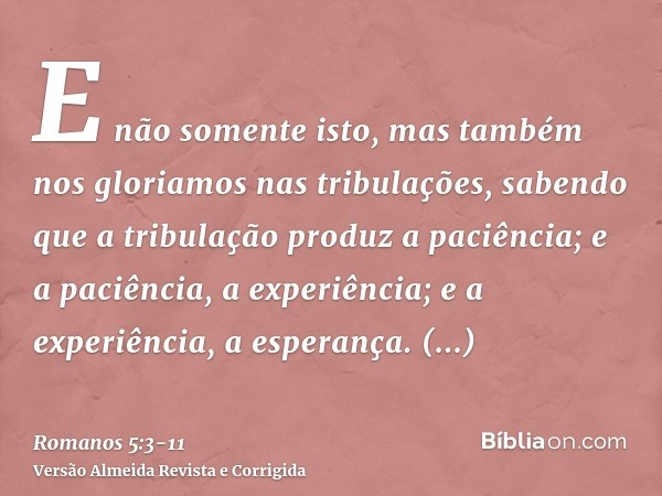 E não somente isto, mas também nos gloriamos nas tribulações, sabendo que a tribulação produz a paciência;e a paciência, a experiência; e a experiência, a esper