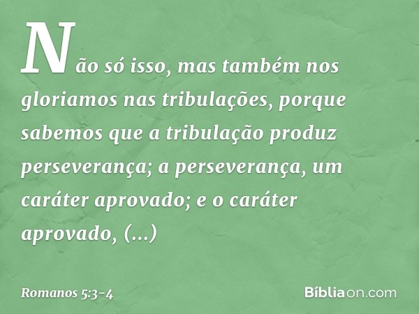 Não só isso, mas também nos gloriamos nas tribulações, porque sabemos que a tribulação produz perseverança; a perseverança, um caráter aprovado; e o caráter apr