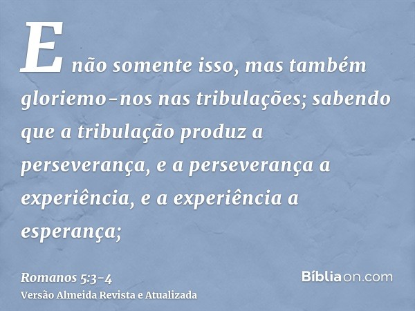 E não somente isso, mas também gloriemo-nos nas tribulações; sabendo que a tribulação produz a perseverança,e a perseverança a experiência, e a experiência a es