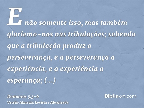 E não somente isso, mas também gloriemo-nos nas tribulações; sabendo que a tribulação produz a perseverança,e a perseverança a experiência, e a experiência a es