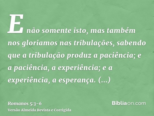 E não somente isto, mas também nos gloriamos nas tribulações, sabendo que a tribulação produz a paciência;e a paciência, a experiência; e a experiência, a esper