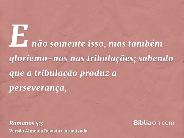 E não somente isso, mas também gloriemo-nos nas tribulações; sabendo que a tribulação produz a perseverança,