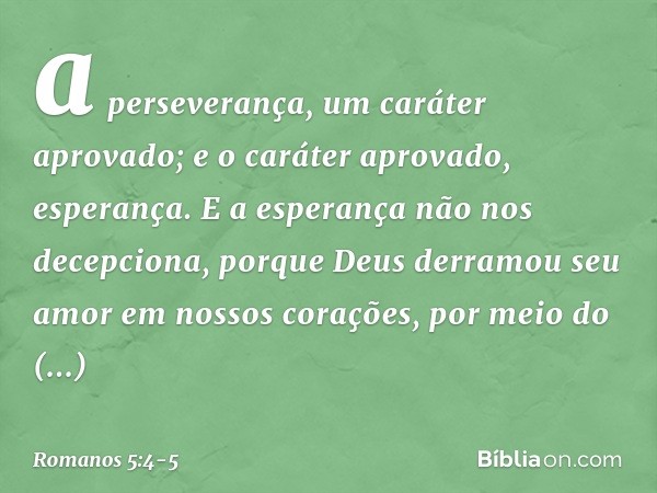 a perseverança, um caráter aprovado; e o caráter aprovado, esperança. E a esperança não nos decepciona, porque Deus derramou seu amor em nossos corações, por me