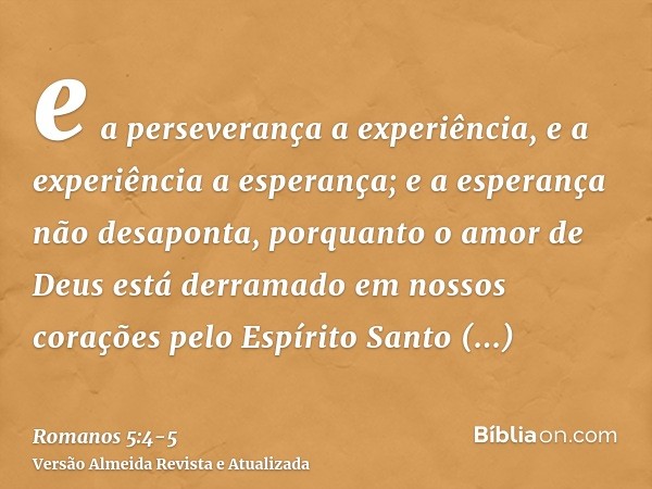 e a perseverança a experiência, e a experiência a esperança;e a esperança não desaponta, porquanto o amor de Deus está derramado em nossos corações pelo Espírit