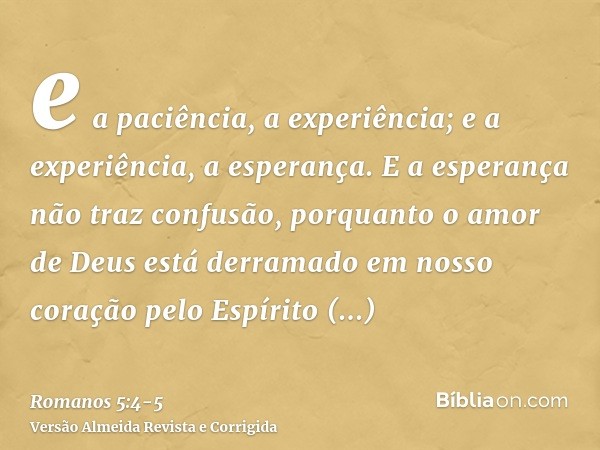 e a paciência, a experiência; e a experiência, a esperança.E a esperança não traz confusão, porquanto o amor de Deus está derramado em nosso coração pelo Espíri