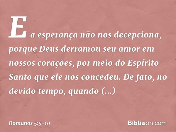 E a esperança não nos decepciona, porque Deus derramou seu amor em nossos corações, por meio do Espírito Santo que ele nos concedeu. De fato, no devido tempo, q