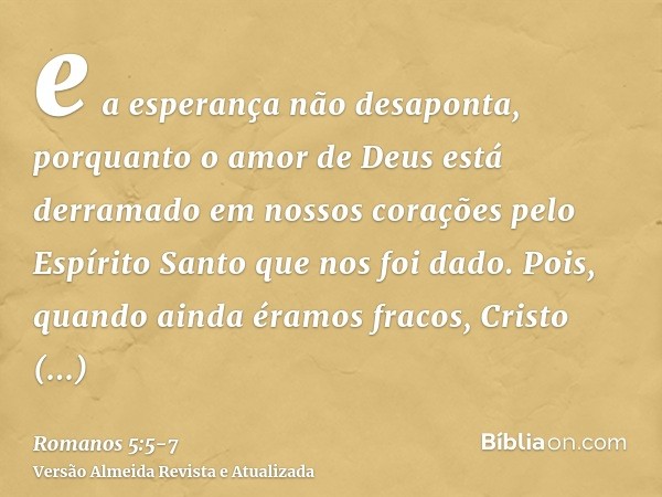 e a esperança não desaponta, porquanto o amor de Deus está derramado em nossos corações pelo Espírito Santo que nos foi dado.Pois, quando ainda éramos fracos, C