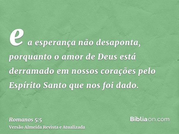 e a esperança não desaponta, porquanto o amor de Deus está derramado em nossos corações pelo Espírito Santo que nos foi dado.