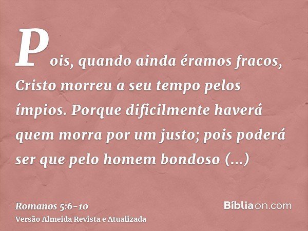 Pois, quando ainda éramos fracos, Cristo morreu a seu tempo pelos ímpios.Porque dificilmente haverá quem morra por um justo; pois poderá ser que pelo homem bond