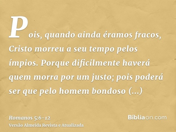 Pois, quando ainda éramos fracos, Cristo morreu a seu tempo pelos ímpios.Porque dificilmente haverá quem morra por um justo; pois poderá ser que pelo homem bond