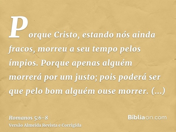 Porque Cristo, estando nós ainda fracos, morreu a seu tempo pelos ímpios.Porque apenas alguém morrerá por um justo; pois poderá ser que pelo bom alguém ouse mor