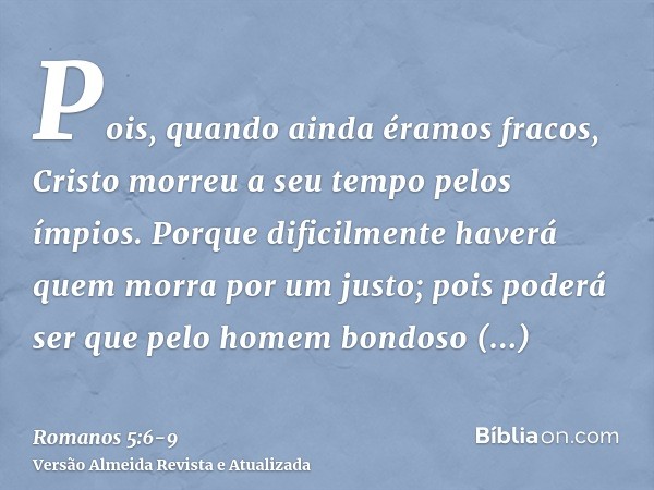 Pois, quando ainda éramos fracos, Cristo morreu a seu tempo pelos ímpios.Porque dificilmente haverá quem morra por um justo; pois poderá ser que pelo homem bond