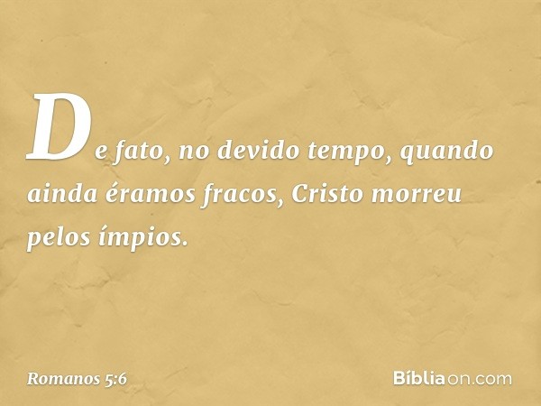 De fato, no devido tempo, quando ainda éramos fracos, Cristo morreu pelos ímpios. -- Romanos 5:6