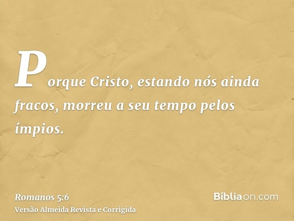 Porque Cristo, estando nós ainda fracos, morreu a seu tempo pelos ímpios.