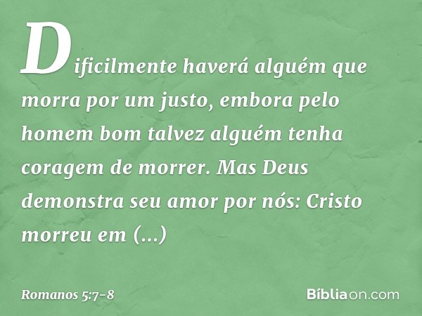 Dificilmente haverá alguém que morra por um justo, embora pelo homem bom talvez alguém tenha coragem de morrer. Mas Deus demonstra seu amor por nós: Cristo morr