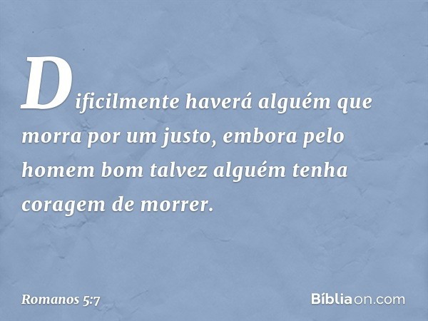 Dificilmente haverá alguém que morra por um justo, embora pelo homem bom talvez alguém tenha coragem de morrer. -- Romanos 5:7