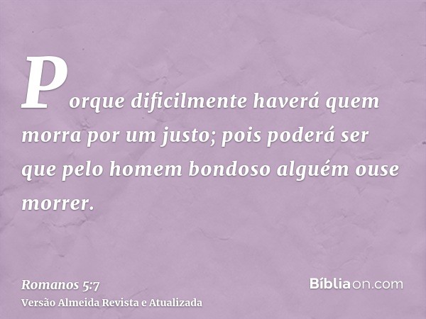 Porque dificilmente haverá quem morra por um justo; pois poderá ser que pelo homem bondoso alguém ouse morrer.