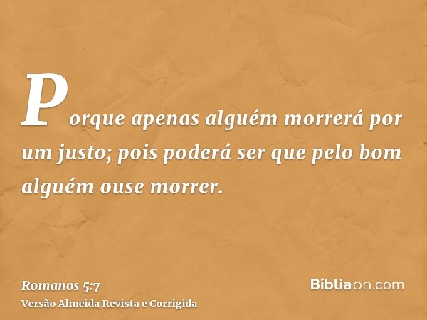 Porque apenas alguém morrerá por um justo; pois poderá ser que pelo bom alguém ouse morrer.