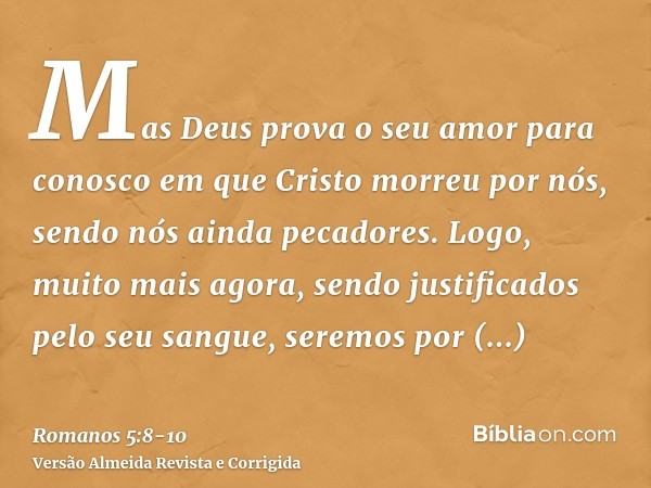 Mas Deus prova o seu amor para conosco em que Cristo morreu por nós, sendo nós ainda pecadores.Logo, muito mais agora, sendo justificados pelo seu sangue, serem