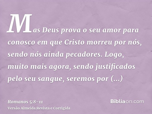 Mas Deus prova o seu amor para conosco em que Cristo morreu por nós, sendo nós ainda pecadores.Logo, muito mais agora, sendo justificados pelo seu sangue, serem