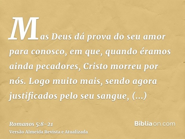 Mas Deus dá prova do seu amor para conosco, em que, quando éramos ainda pecadores, Cristo morreu por nós.Logo muito mais, sendo agora justificados pelo seu sang