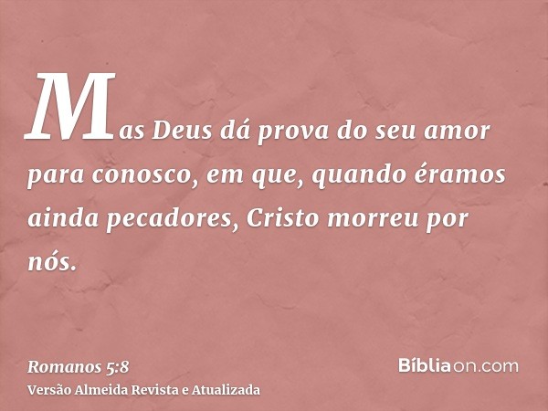 Mas Deus dá prova do seu amor para conosco, em que, quando éramos ainda pecadores, Cristo morreu por nós.