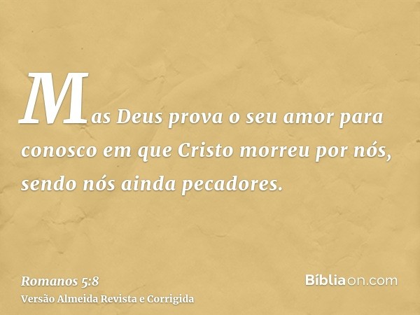 Mas Deus prova o seu amor para conosco em que Cristo morreu por nós, sendo nós ainda pecadores.