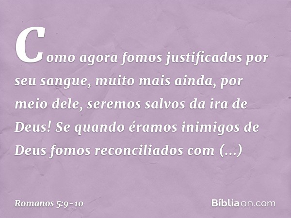 Como agora fomos justificados por seu sangue, muito mais ainda, por meio dele, seremos salvos da ira de Deus! Se quando éramos inimigos de Deus fomos reconcilia