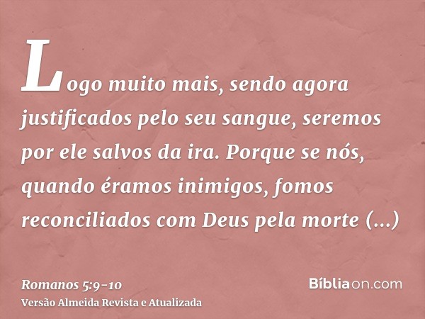 Logo muito mais, sendo agora justificados pelo seu sangue, seremos por ele salvos da ira.Porque se nós, quando éramos inimigos, fomos reconciliados com Deus pel